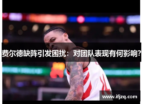 费尔德缺阵引发困扰：对团队表现有何影响？
